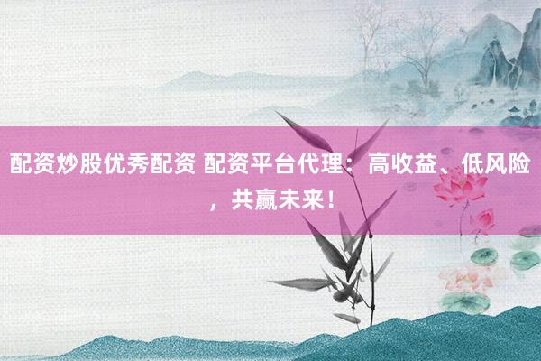配资炒股优秀配资 配资平台代理：高收益、低风险，共赢未来！