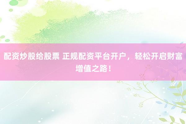 配资炒股给股票 正规配资平台开户，轻松开启财富增值之路！