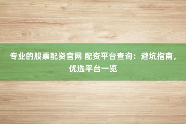专业的股票配资官网 配资平台查询：避坑指南，优选平台一览