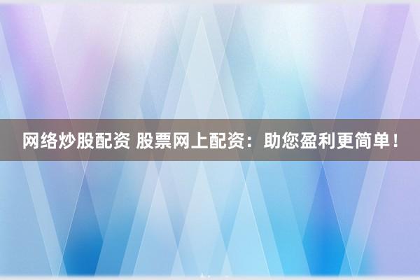 网络炒股配资 股票网上配资：助您盈利更简单！