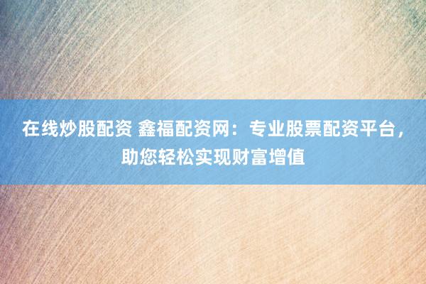在线炒股配资 鑫福配资网：专业股票配资平台，助您轻松实现财富增值