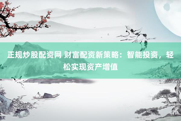 正规炒股配资网 财富配资新策略：智能投资，轻松实现资产增值