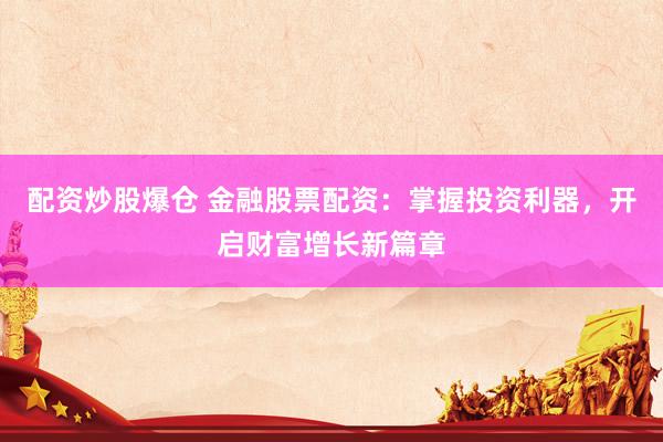 配资炒股爆仓 金融股票配资：掌握投资利器，开启财富增长新篇章