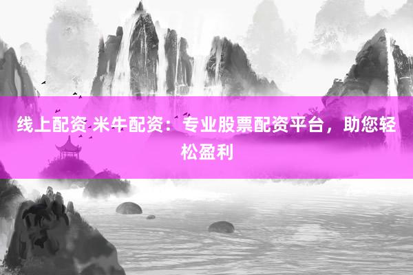 线上配资 米牛配资：专业股票配资平台，助您轻松盈利