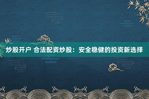 炒股开户 合法配资炒股：安全稳健的投资新选择