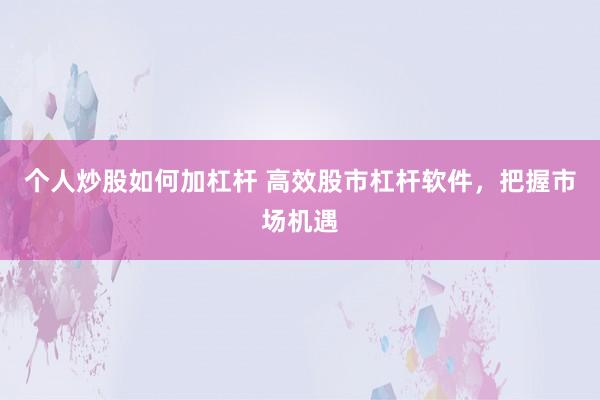 个人炒股如何加杠杆 高效股市杠杆软件，把握市场机遇