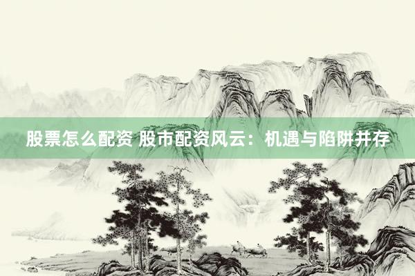 股票怎么配资 股市配资风云：机遇与陷阱并存