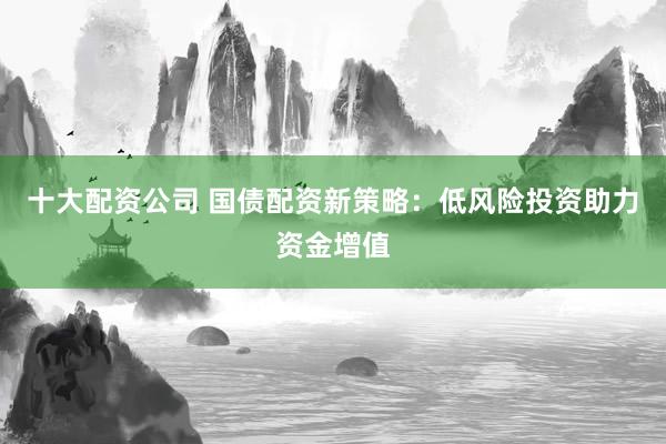 十大配资公司 国债配资新策略：低风险投资助力资金增值