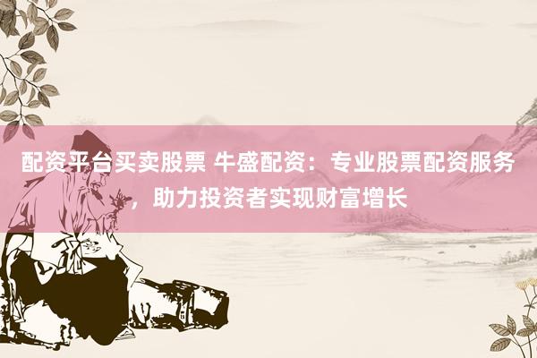 配资平台买卖股票 牛盛配资：专业股票配资服务，助力投资者实现财富增长