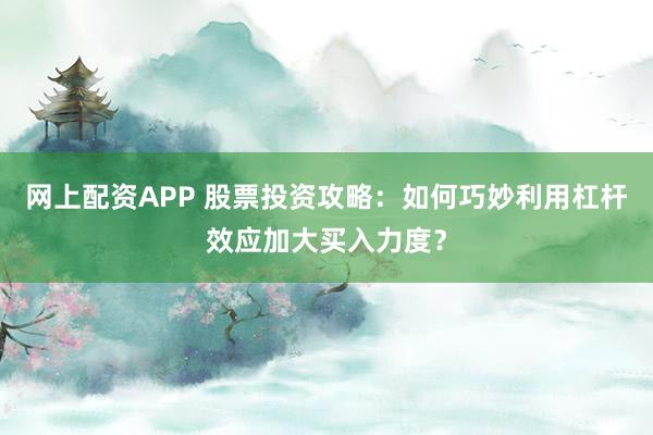 网上配资APP 股票投资攻略:如何巧妙利用杠杆效应加大买入力度?