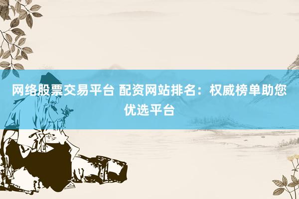 网络股票交易平台 配资网站排名:权威榜单助您优选平台
