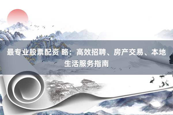 最专业股票配资 略:高效招聘、房产交易、本地生活服务指南