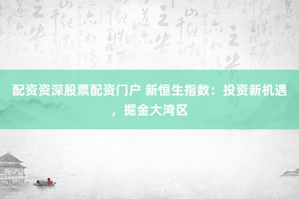 配资资深股票配资门户 新恒生指数:投资新机遇,掘金大湾区