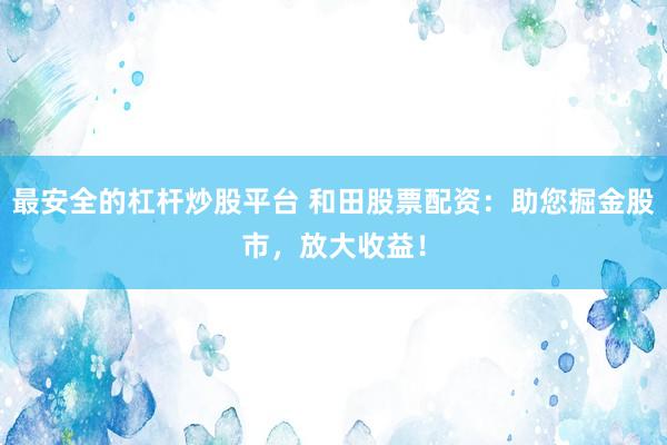 最安全的杠杆炒股平台 和田股票配资：助您掘金股市，放大收益！
