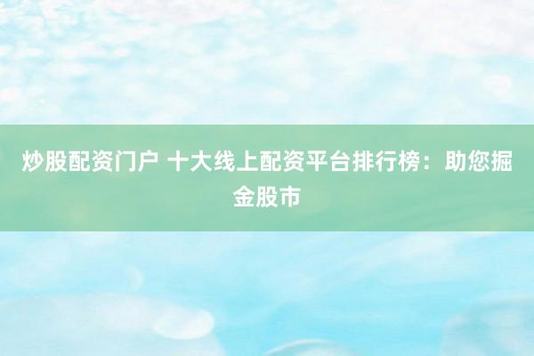 炒股配资门户 十大线上配资平台排行榜：助您掘金股市