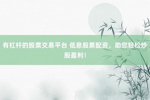 有杠杆的股票交易平台 低息股票配资,助您轻松炒股盈利!