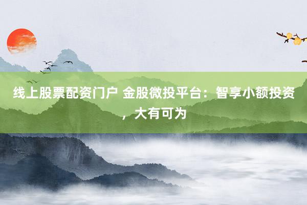 线上股票配资门户 金股微投平台：智享小额投资，大有可为
