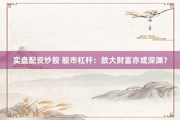 实盘配资炒股 股市杠杆:放大财富亦或深渊?