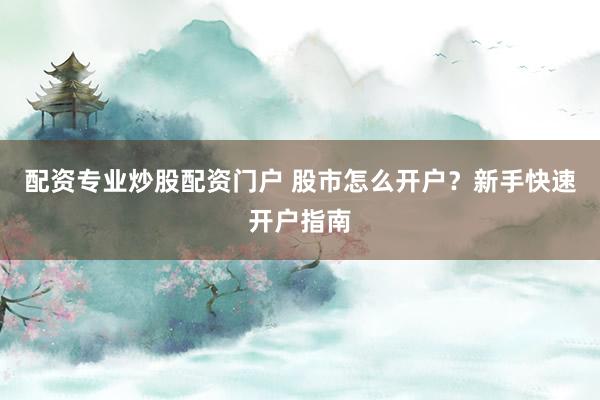 配资专业炒股配资门户 股市怎么开户？新手快速开户指南