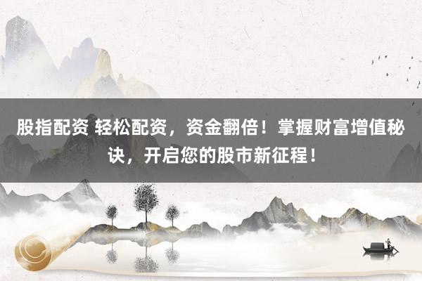 股指配资 轻松配资，资金翻倍！掌握财富增值秘诀，开启您的股市新征程！