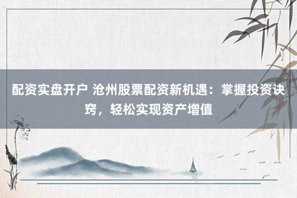 配资实盘开户 沧州股票配资新机遇：掌握投资诀窍，轻松实现资产增值