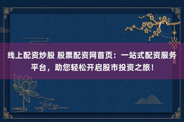 线上配资炒股 股票配资网首页：一站式配资服务平台，助您轻松开启股市投资之旅！