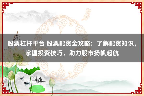 股票杠杆平台 股票配资全攻略：了解配资知识，掌握投资技巧，助力股市扬帆起航