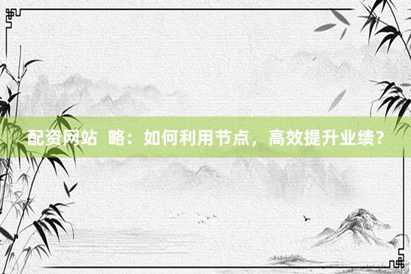 配资网站  略：如何利用节点，高效提升业绩？