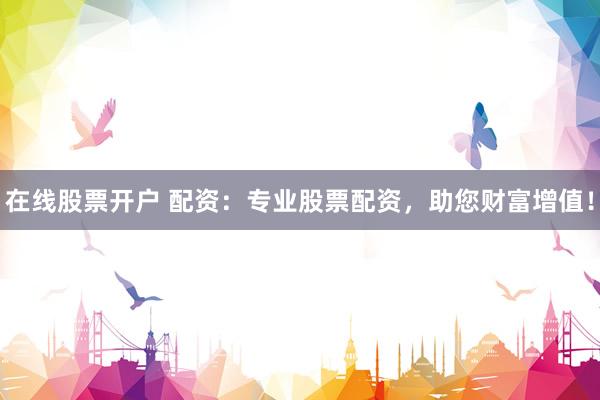 在线股票开户 配资：专业股票配资，助您财富增值！