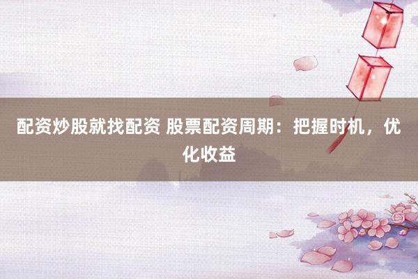 配资炒股就找配资 股票配资周期：把握时机，优化收益