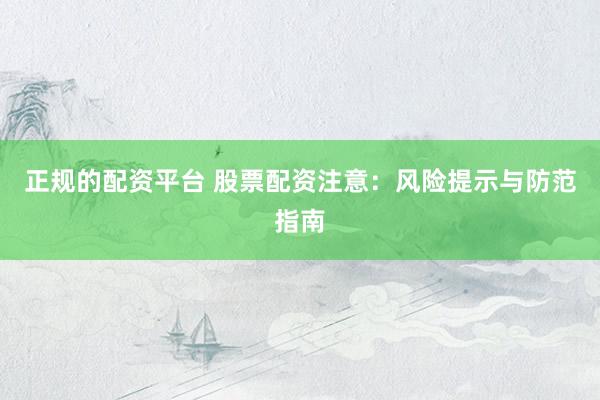 正规的配资平台 股票配资注意：风险提示与防范指南