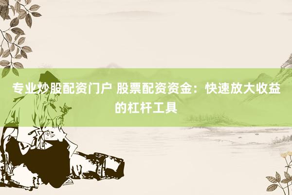 专业炒股配资门户 股票配资资金：快速放大收益的杠杆工具