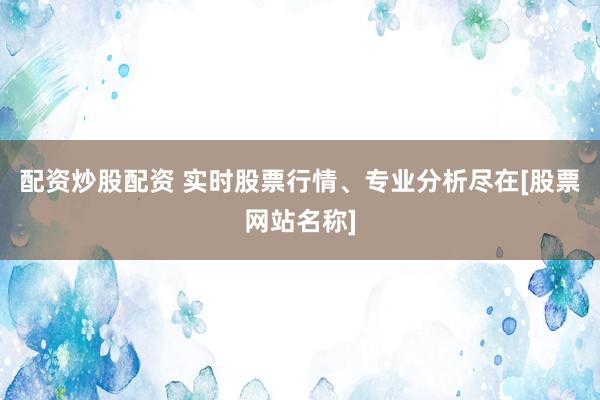 配资炒股配资 实时股票行情、专业分析尽在[股票网站名称]