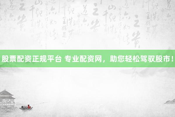 股票配资正规平台 专业配资网,助您轻松驾驭股市!