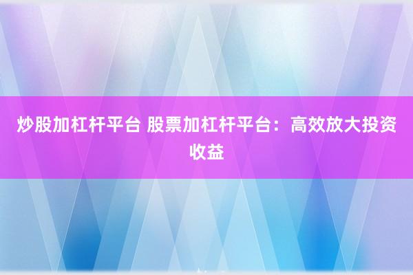 炒股加杠杆平台 股票加杠杆平台：高效放大投资收益