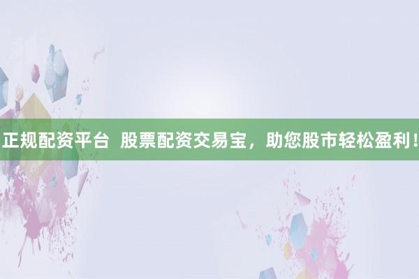 正规配资平台  股票配资交易宝，助您股市轻松盈利！