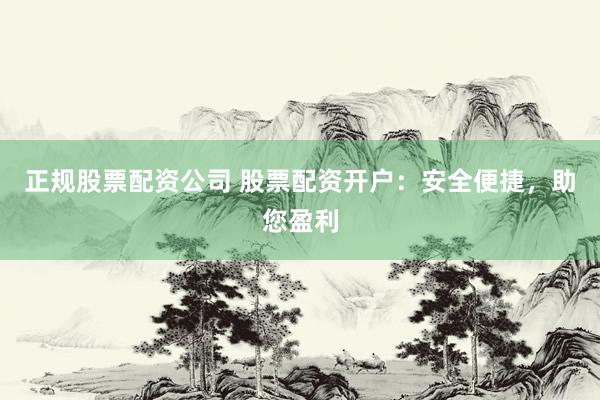 正规股票配资公司 股票配资开户：安全便捷，助您盈利