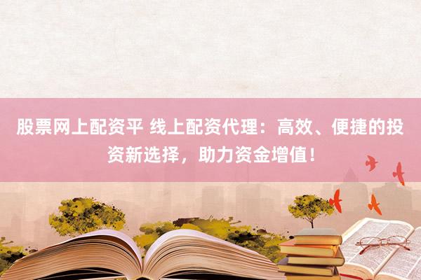 股票网上配资平 线上配资代理：高效、便捷的投资新选择，助力资金增值！