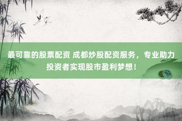 最可靠的股票配资 成都炒股配资服务，专业助力投资者实现股市盈利梦想！