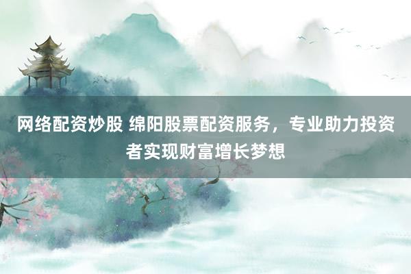 网络配资炒股 绵阳股票配资服务，专业助力投资者实现财富增长梦想