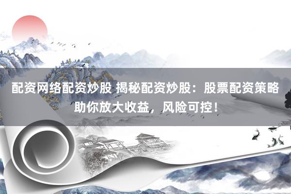 配资网络配资炒股 揭秘配资炒股:股票配资策略助你放大收益,风险可控!