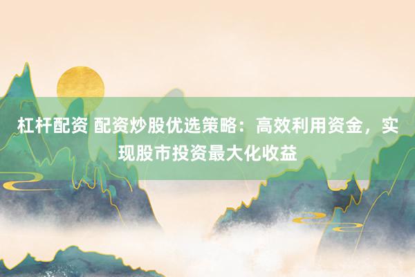 杠杆配资 配资炒股优选策略：高效利用资金，实现股市投资最大化收益