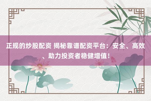 正规的炒股配资 揭秘靠谱配资平台：安全、高效、助力投资者稳健增值！