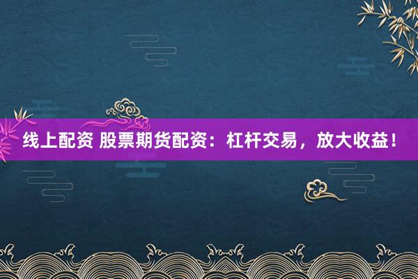 线上配资 股票期货配资：杠杆交易，放大收益！