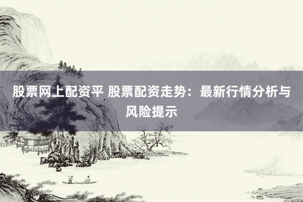 股票网上配资平 股票配资走势:最新行情分析与风险提示
