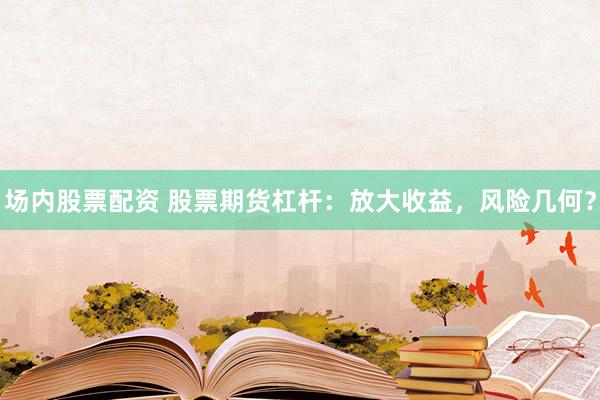场内股票配资 股票期货杠杆：放大收益，风险几何？