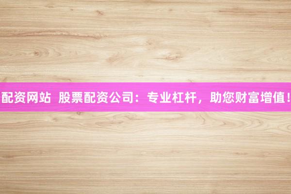 配资网站  股票配资公司：专业杠杆，助您财富增值！