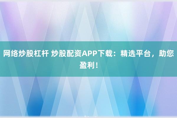 网络炒股杠杆 炒股配资APP下载：精选平台，助您盈利！