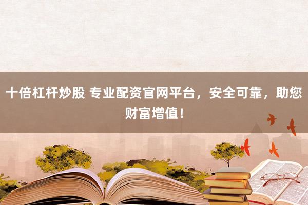 十倍杠杆炒股 专业配资官网平台，安全可靠，助您财富增值！