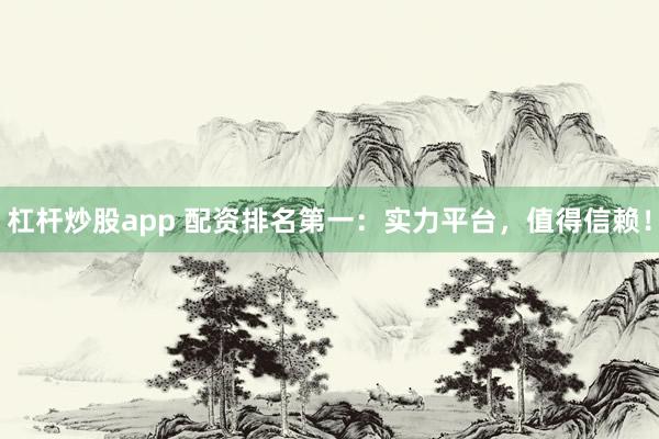 杠杆炒股app 配资排名第一：实力平台，值得信赖！
